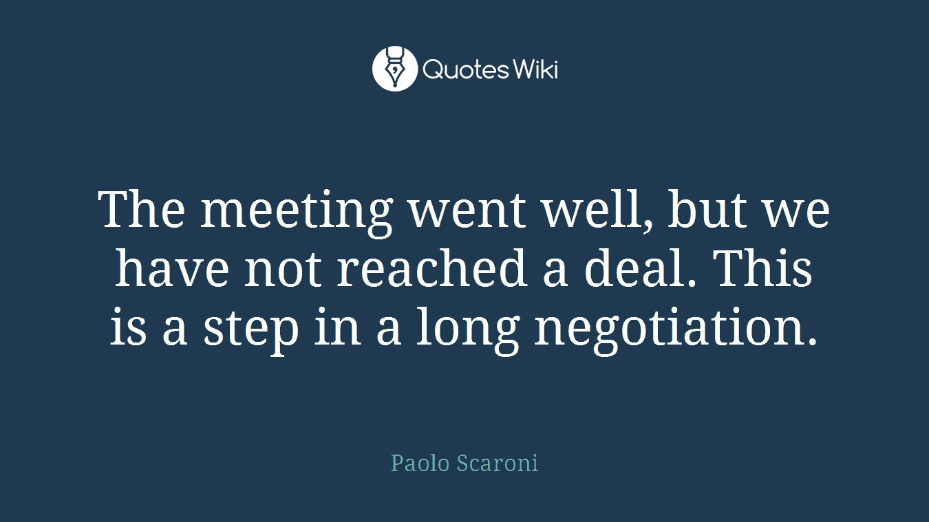 The meeting went well, but we have not reached a deal. This is a step in a long negotiation.