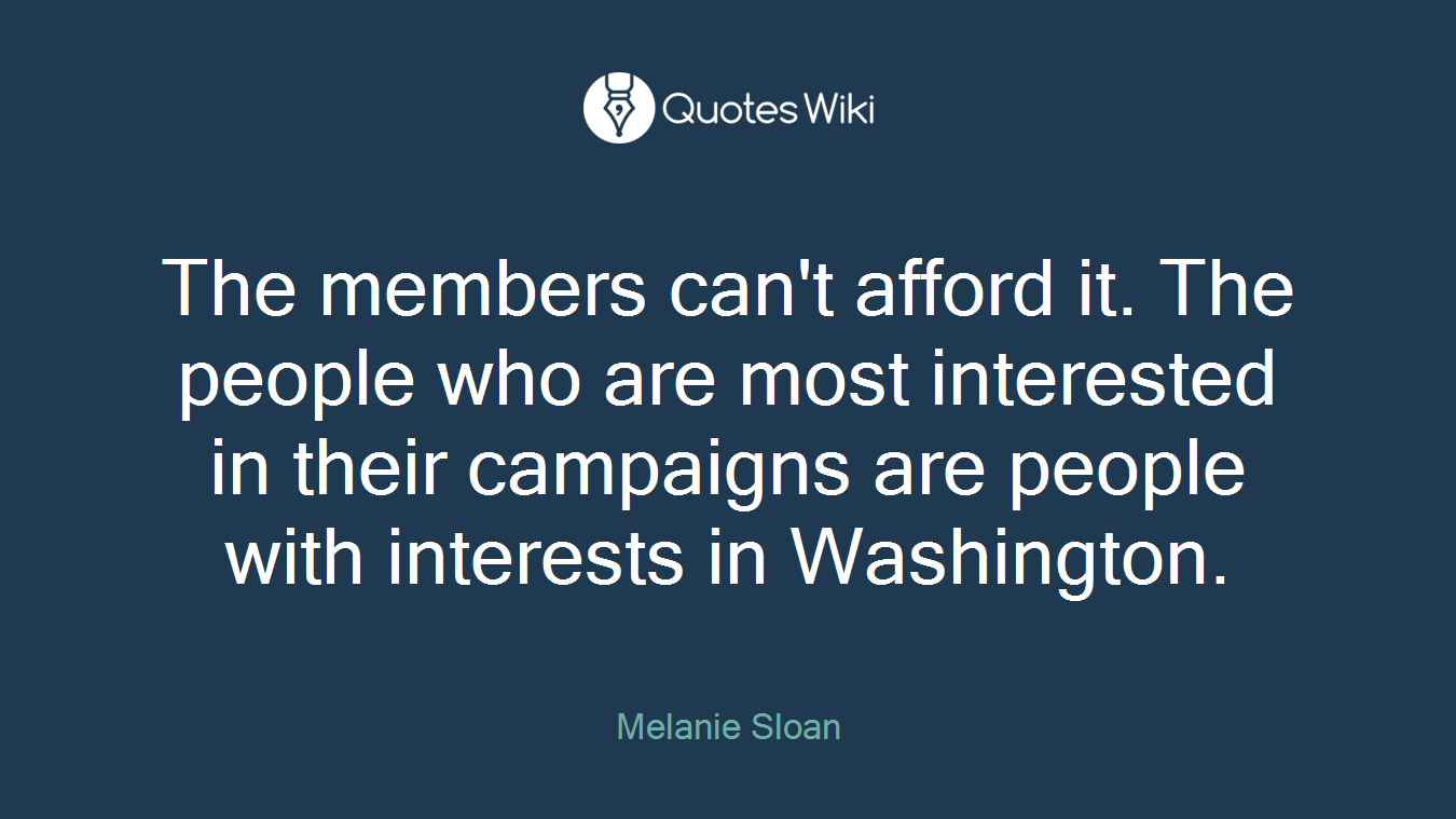 The members can't afford it. The people who are most interested in their campaigns are people with interests in Washington.