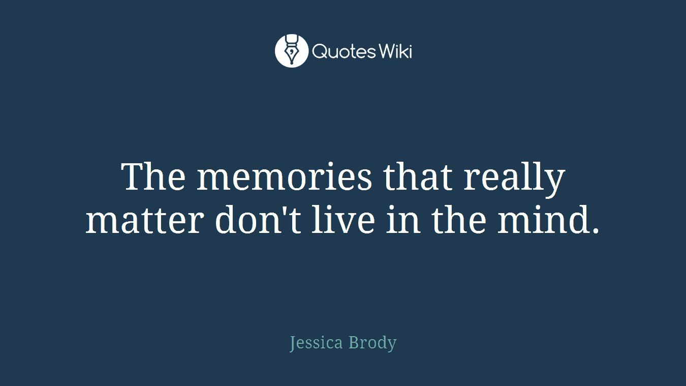 The memories that really matter don't live in the mind.