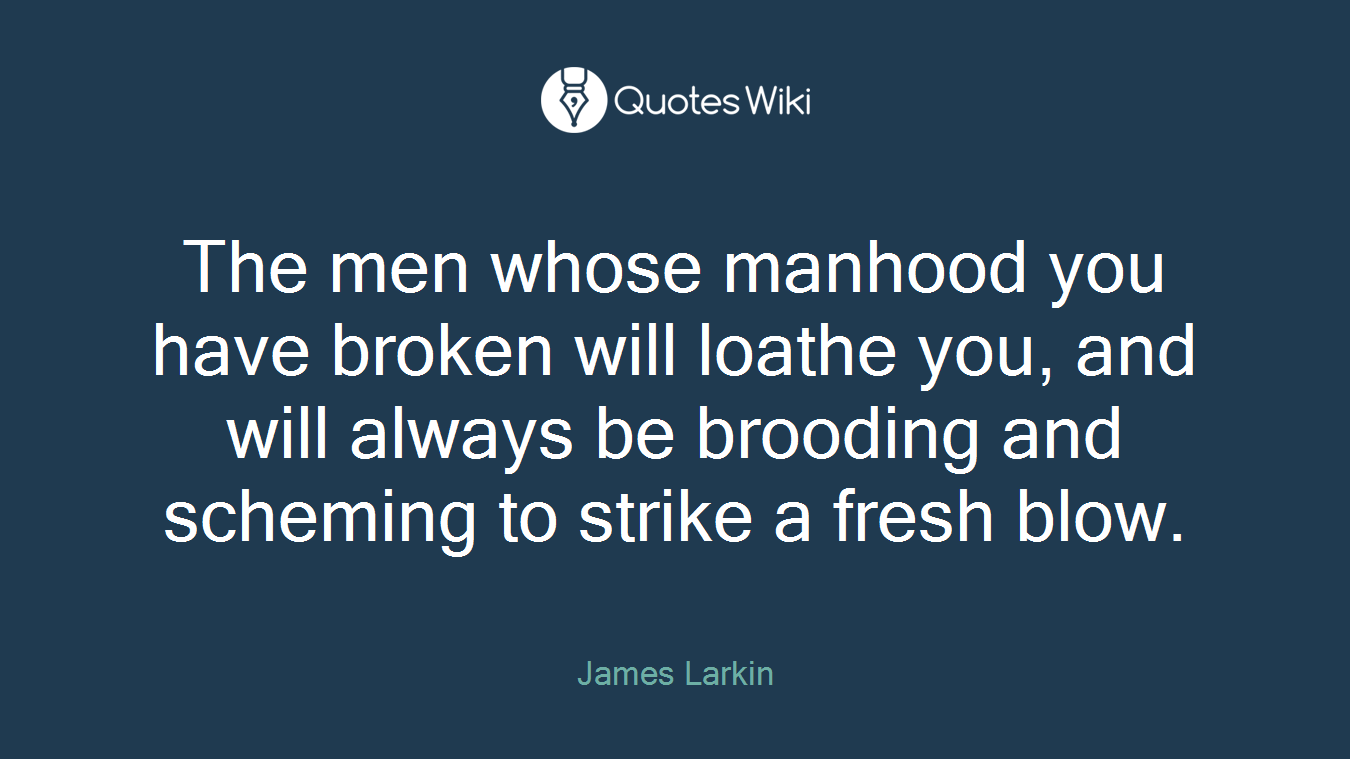 The men whose manhood you have broken will loathe you, and will always be brooding and scheming to strike a fresh blow.