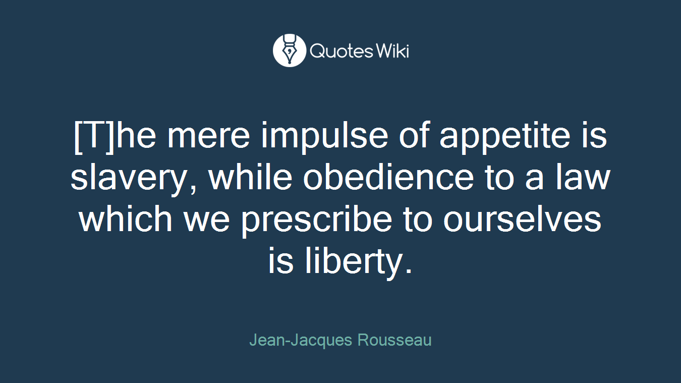 [T]he mere impulse of appetite is slavery, while obedience to a law which we prescribe to ourselves is liberty.
