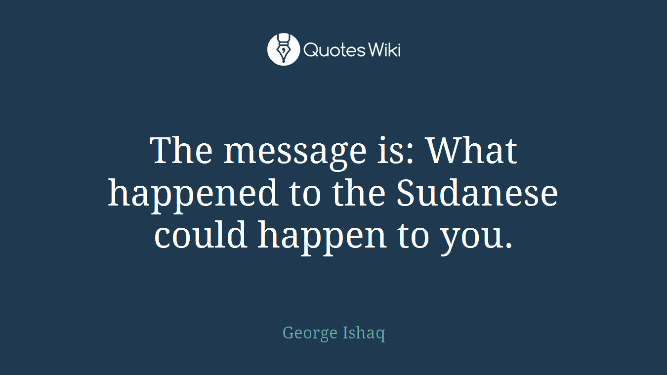 The message is: What happened to the Sudanese could happen to you.