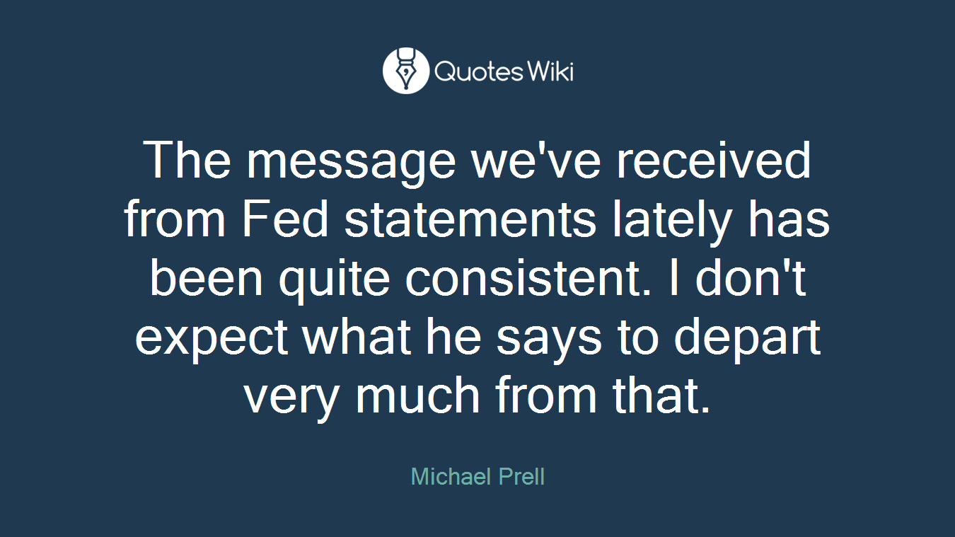 The message we've received from Fed statements lately has been quite consistent. I don't expect what he says to depart very much from that.