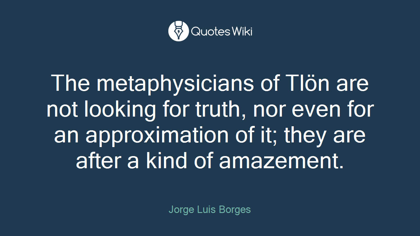 The metaphysicians of Tlön are not looking for truth, nor even for an approximation of it; they are after a kind of amazement.