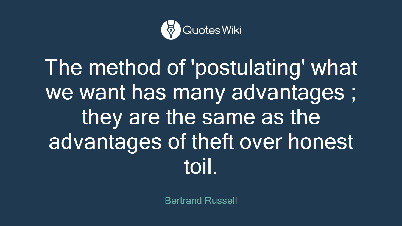 The method of 'postulating' what we want has many advantages ; they are the same as the advantages of theft over honest toil.