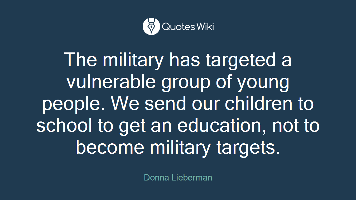 The military has targeted a vulnerable group of young people. We send our children to school to get an education, not to become military targets.