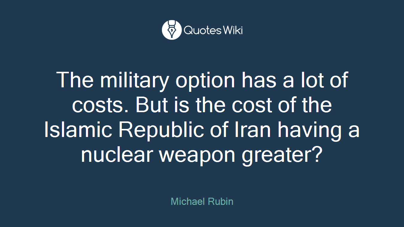 The military option has a lot of costs. But is the cost of the Islamic Republic of Iran having a nuclear weapon greater?