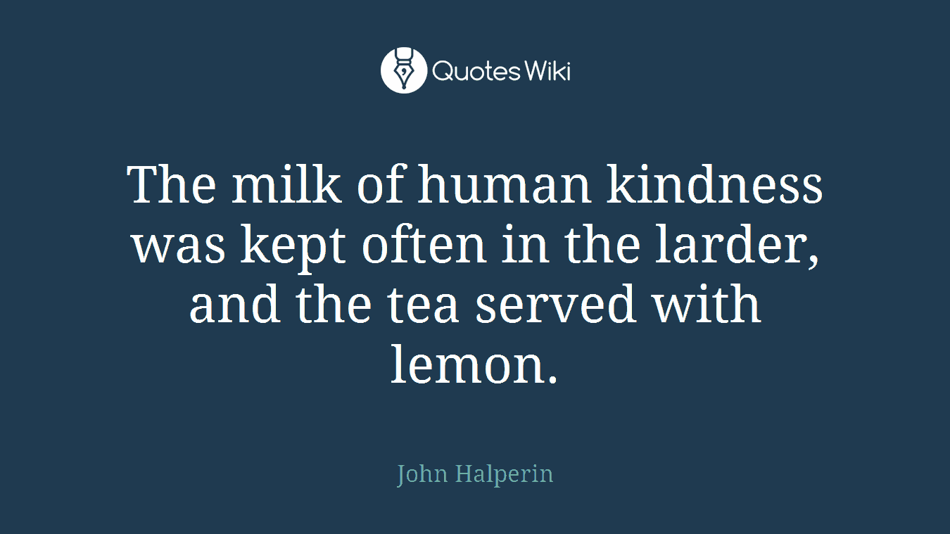 The milk of human kindness was kept often in the larder, and the tea served with lemon.
