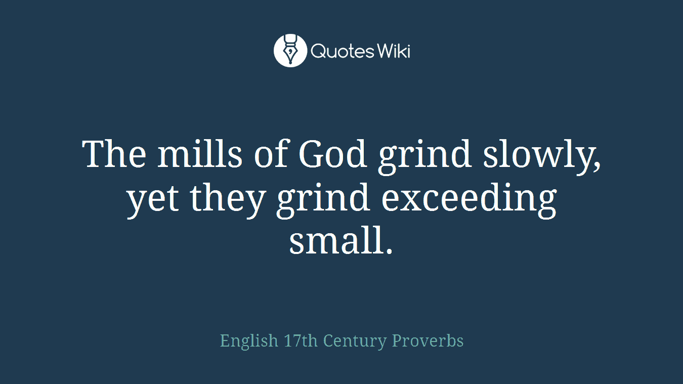 The mills of God grind slowly, yet they grind exceeding small.