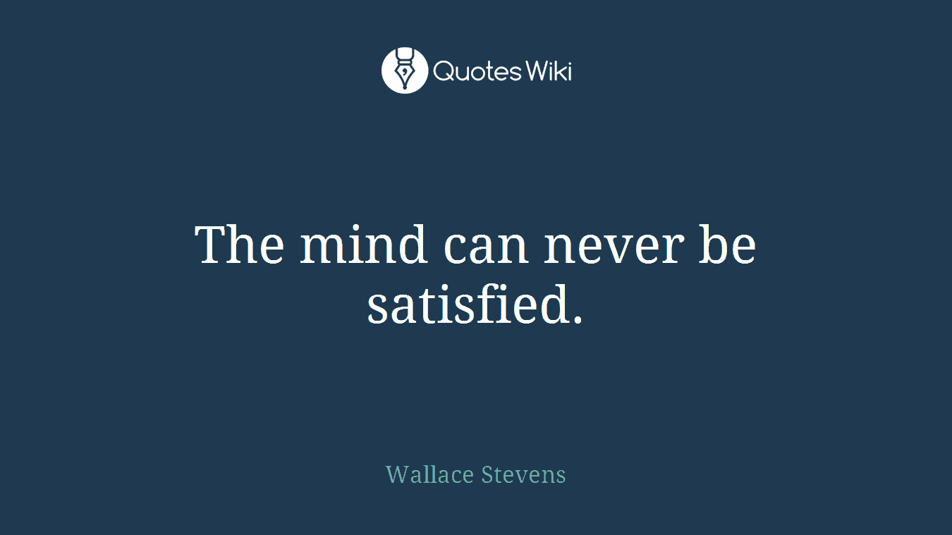 The mind can never be satisfied.