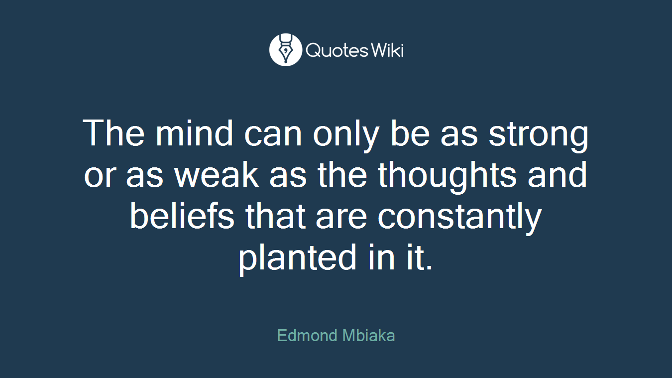 The mind can only be as strong or as weak as the thoughts and beliefs that are constantly planted in it.