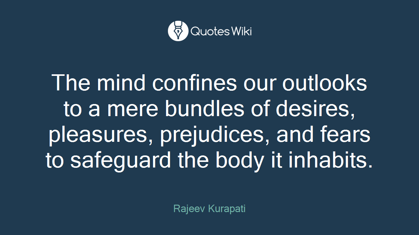 The mind confines our outlooks to a mere bundles of desires, pleasures, prejudices, and fears to safeguard the body it inhabits.