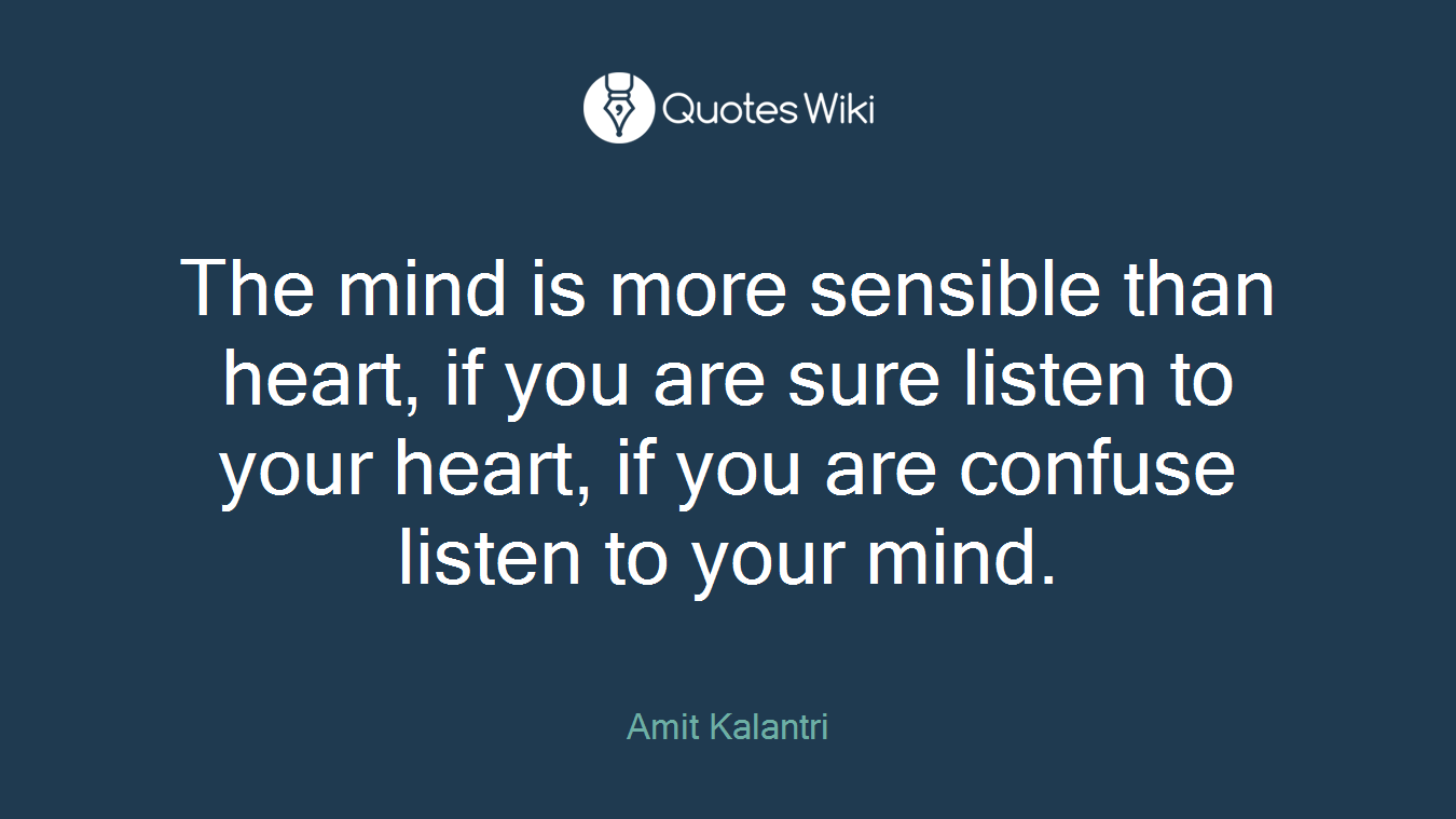 The mind is more sensible than heart, if you are sure listen to your heart, if you are confuse listen to your mind.