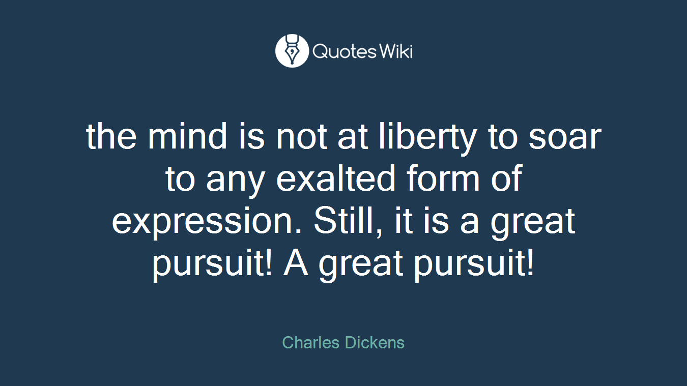 the mind is not at liberty to soar to any exalted form of expression. Still, it is a great pursuit! A great pursuit!
