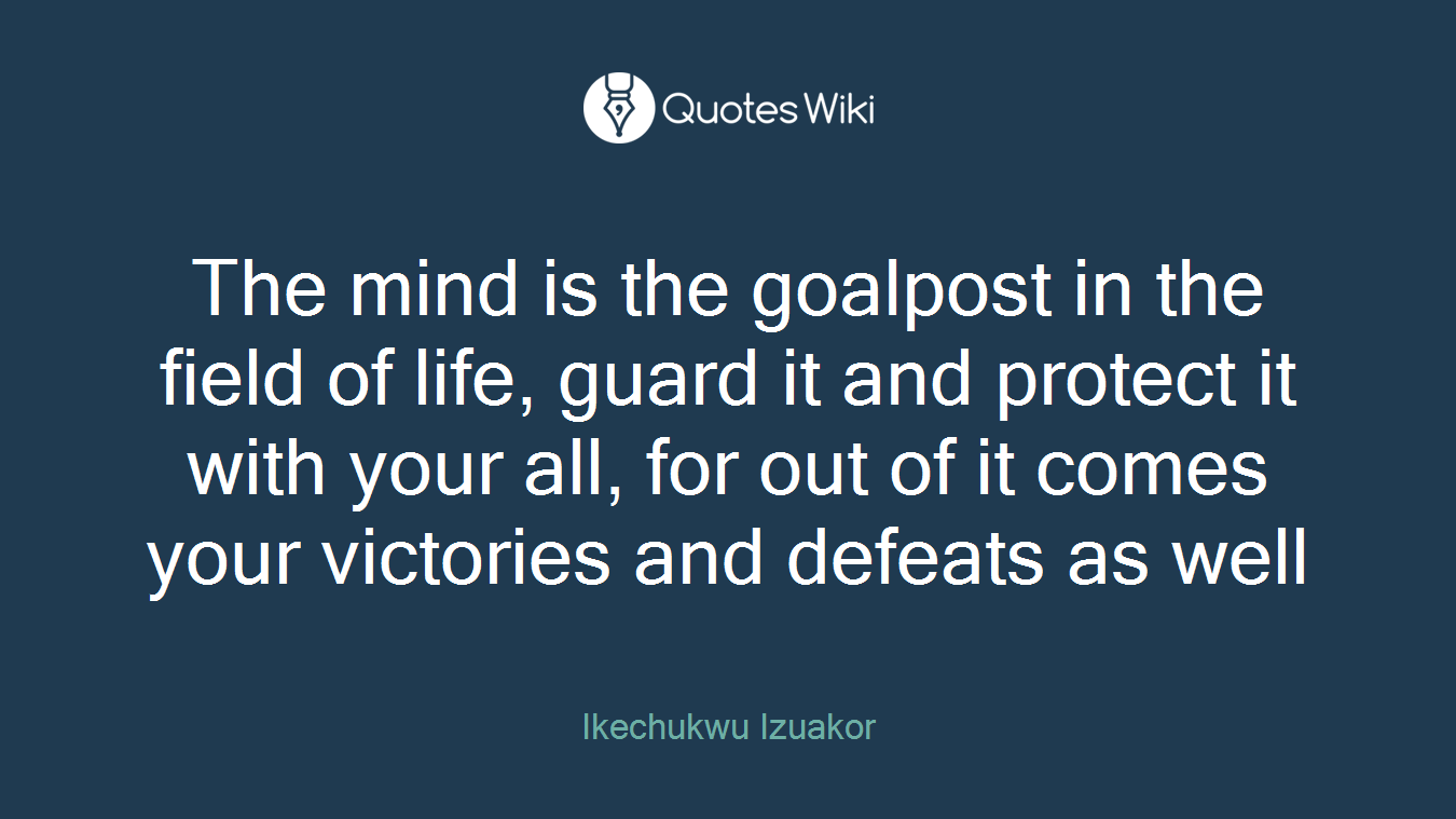 The mind is the goalpost in the field of life, guard it and protect it with your all, for out of it comes your victories and defeats as well
