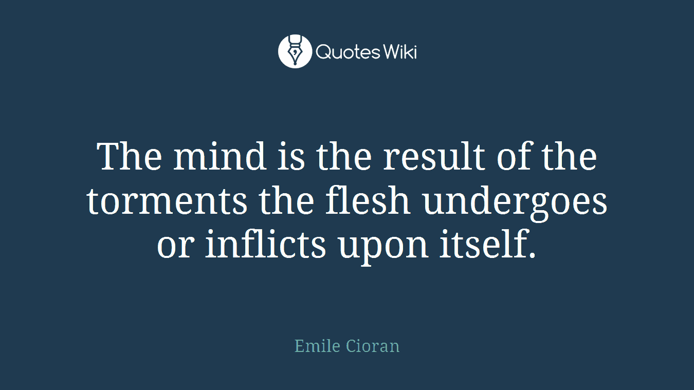 The mind is the result of the torments the flesh undergoes or inflicts upon itself.