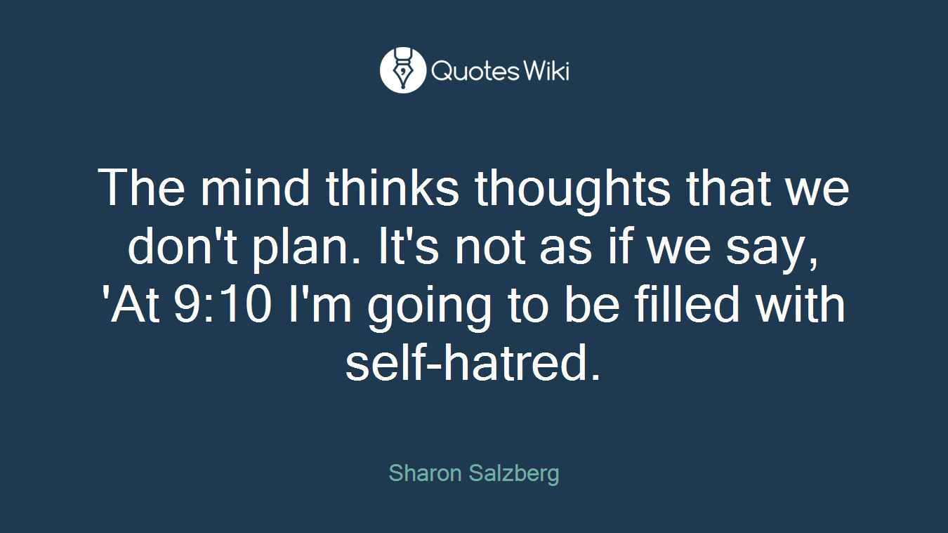 The mind thinks thoughts that we don't plan. It's not as if we say, 'At 9:10 I'm going to be filled with self-hatred.