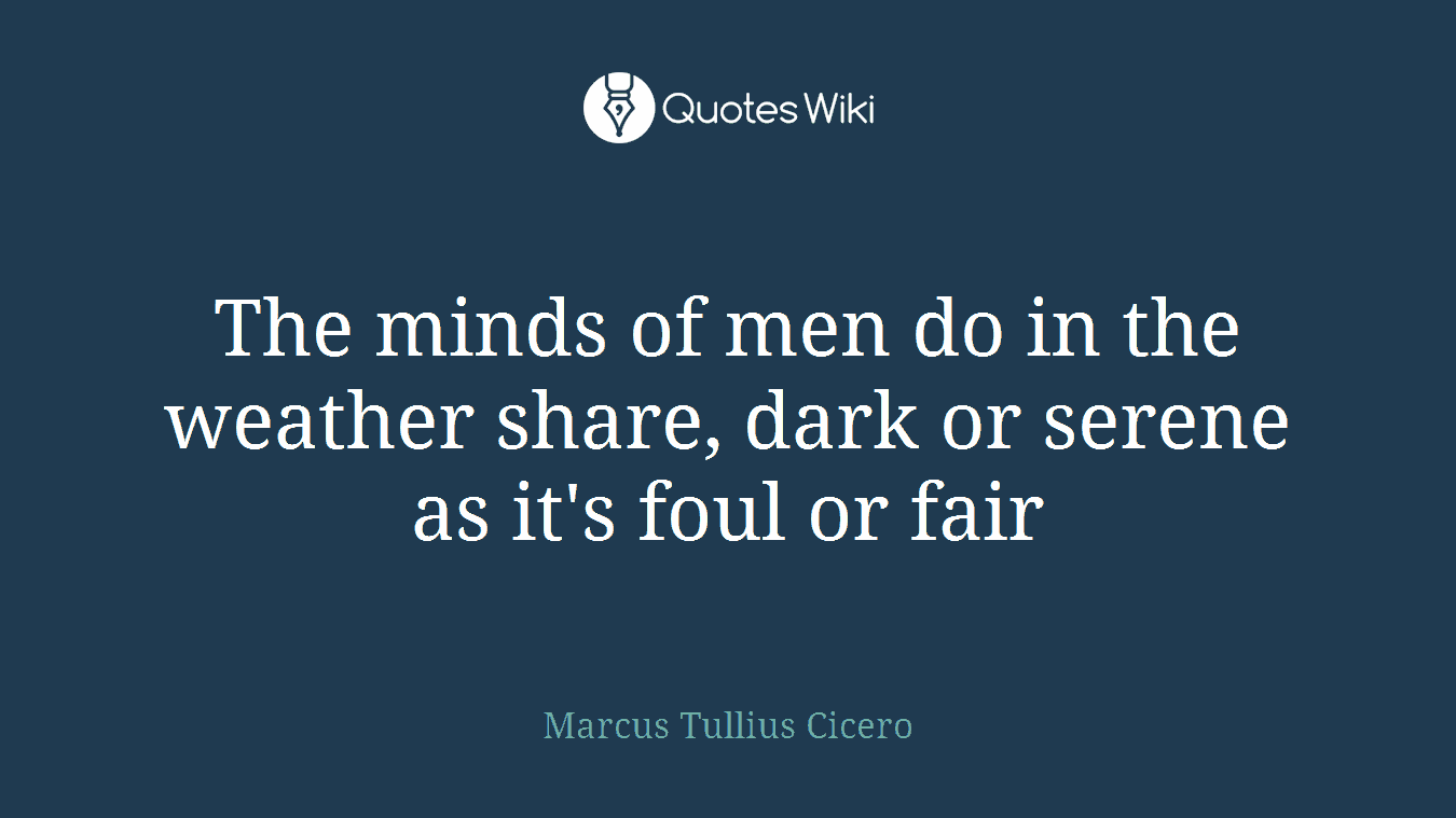 The minds of men do in the weather share, dark or serene as it's foul or fair