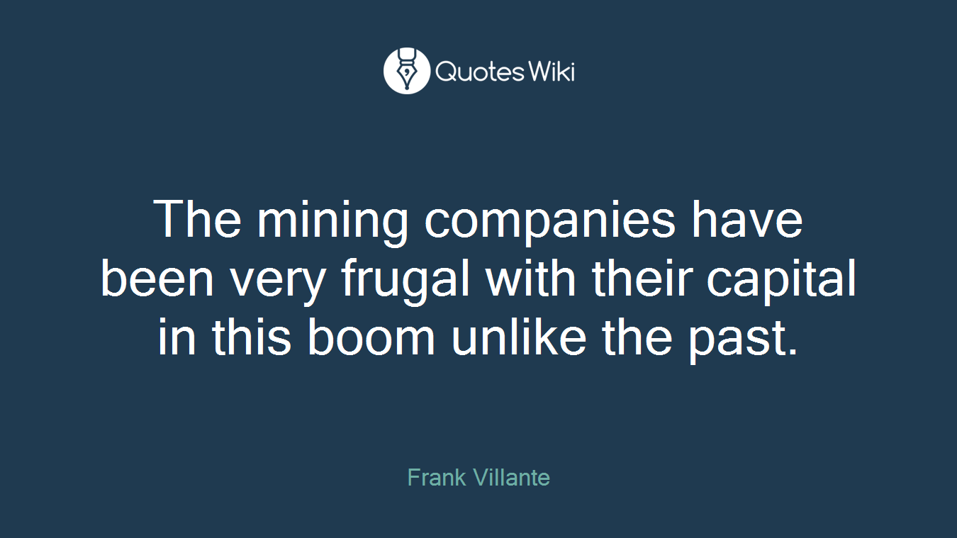 The mining companies have been very frugal with their capital in this boom unlike the past.