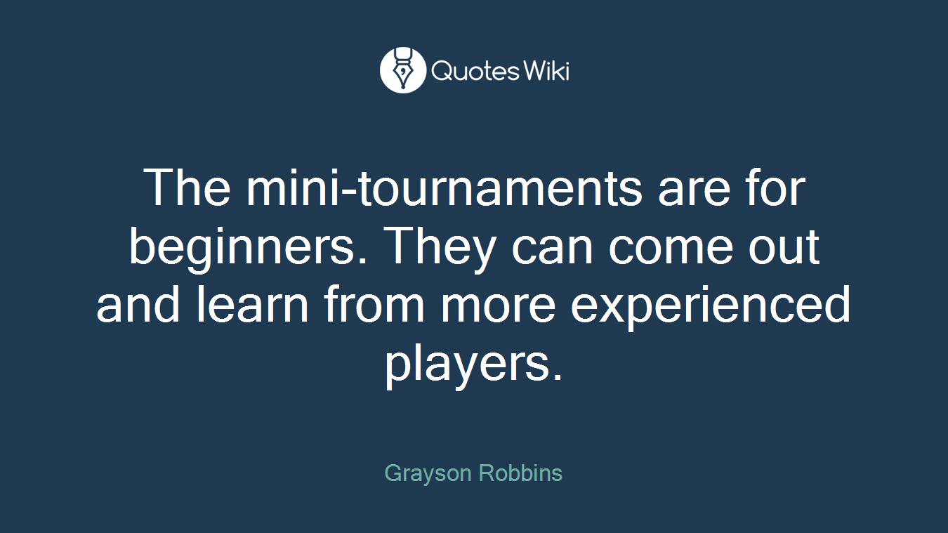 The mini-tournaments are for beginners. They can come out and learn from more experienced players.