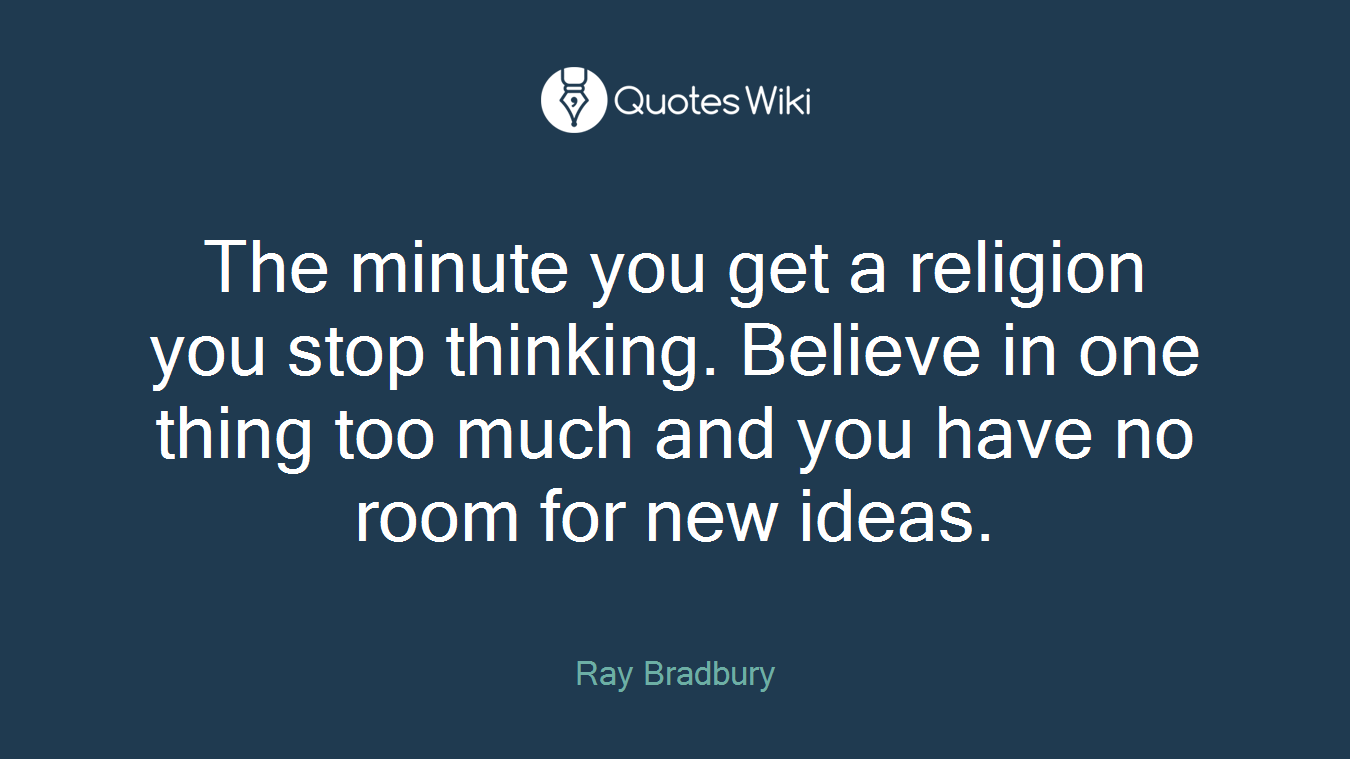 The minute you get a religion you stop thinking. Believe in one thing too much and you have no room for new ideas.