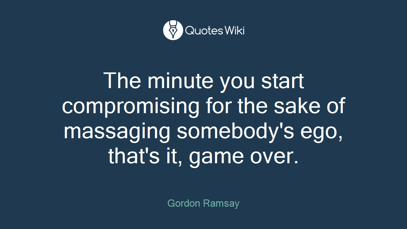 The minute you start compromising for the sake of massaging somebody's ego, that's it, game over.