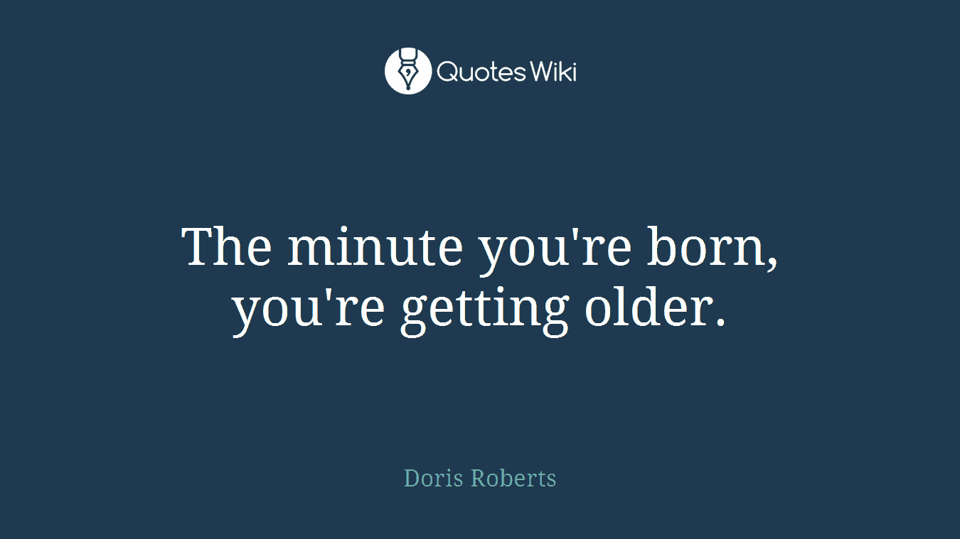 The minute you're born, you're getting older.