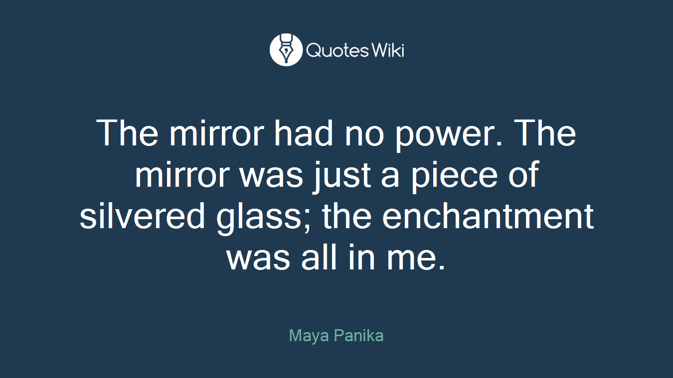 The mirror had no power. The mirror was just a piece of silvered glass; the enchantment was all in me.