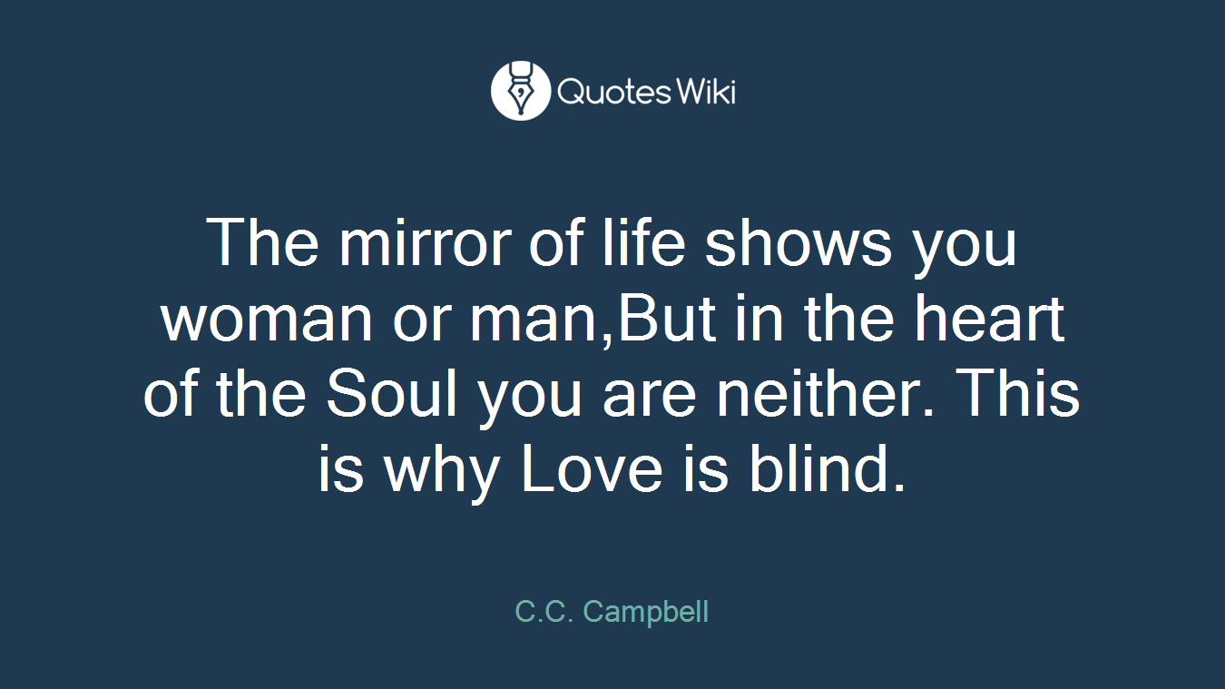 The mirror of life shows you woman or man,But in the heart of the Soul you are neither. This is why Love is blind.