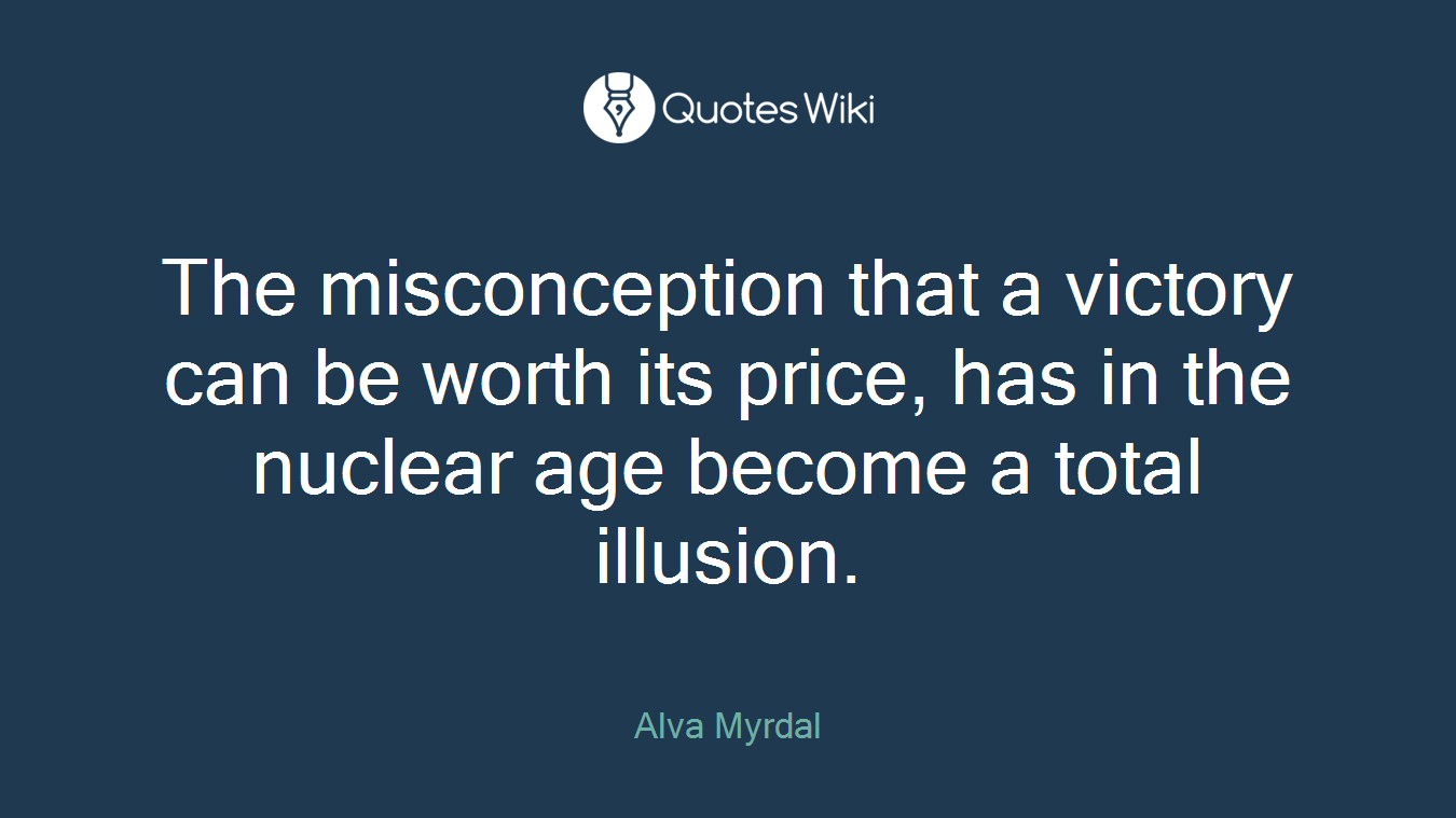 The misconception that a victory can be worth its price, has in the nuclear age become a total illusion.