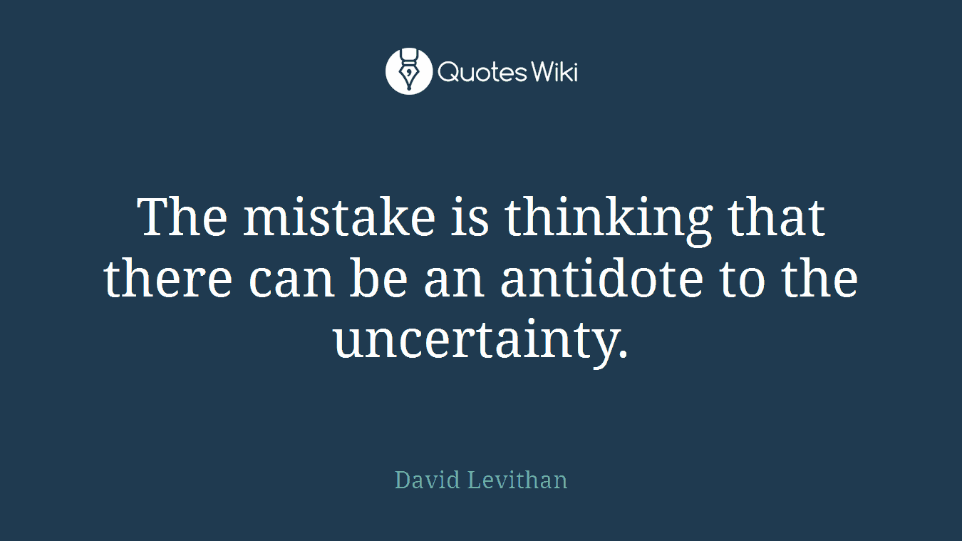 The mistake is thinking that there can be an antidote to the uncertainty.