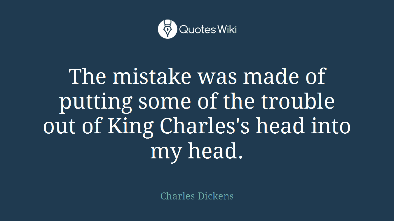 The mistake was made of putting some of the trouble out of King Charles's head into my head.