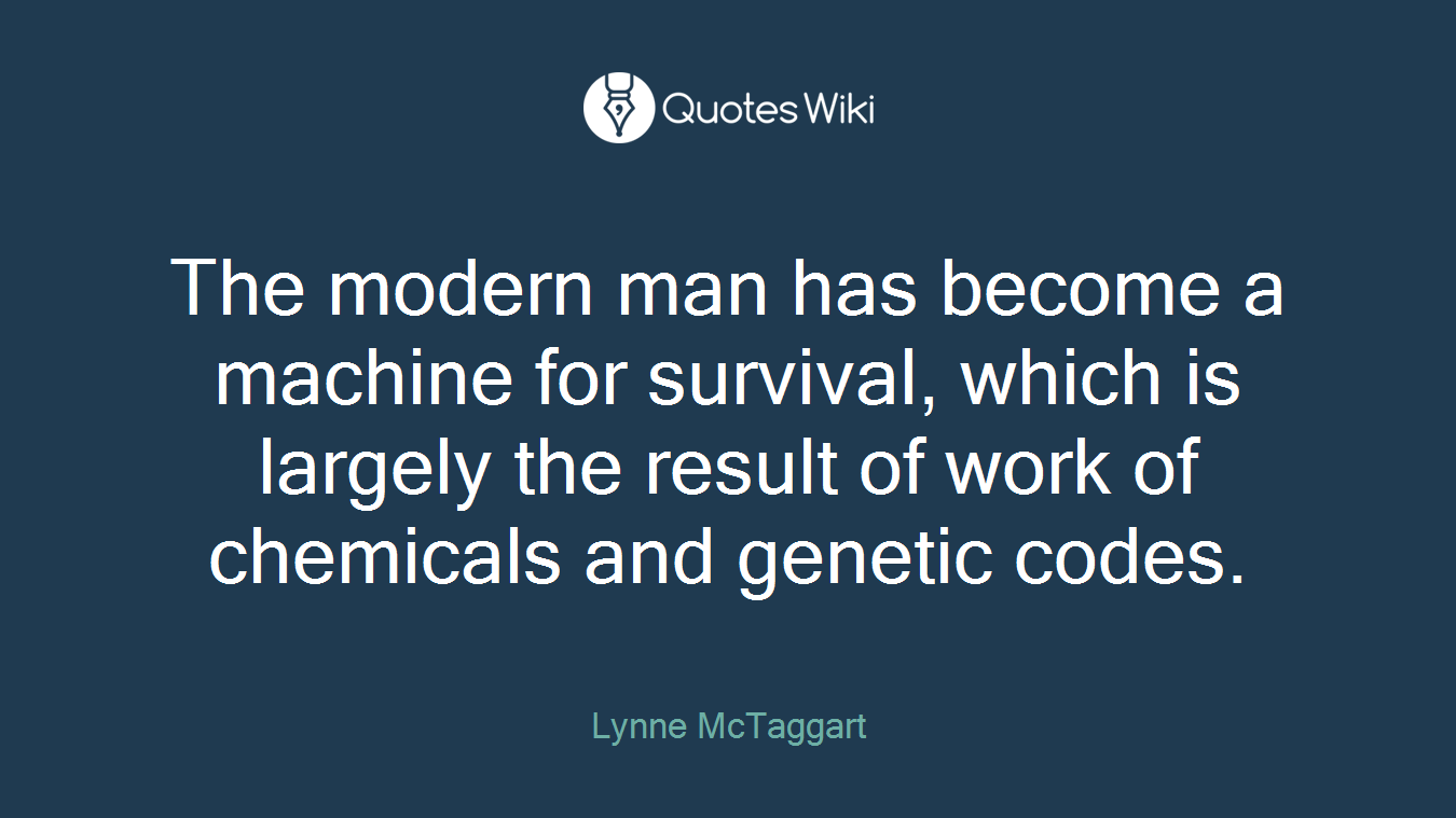 The modern man has become a machine for survival, which is largely the result of work of chemicals and genetic codes.