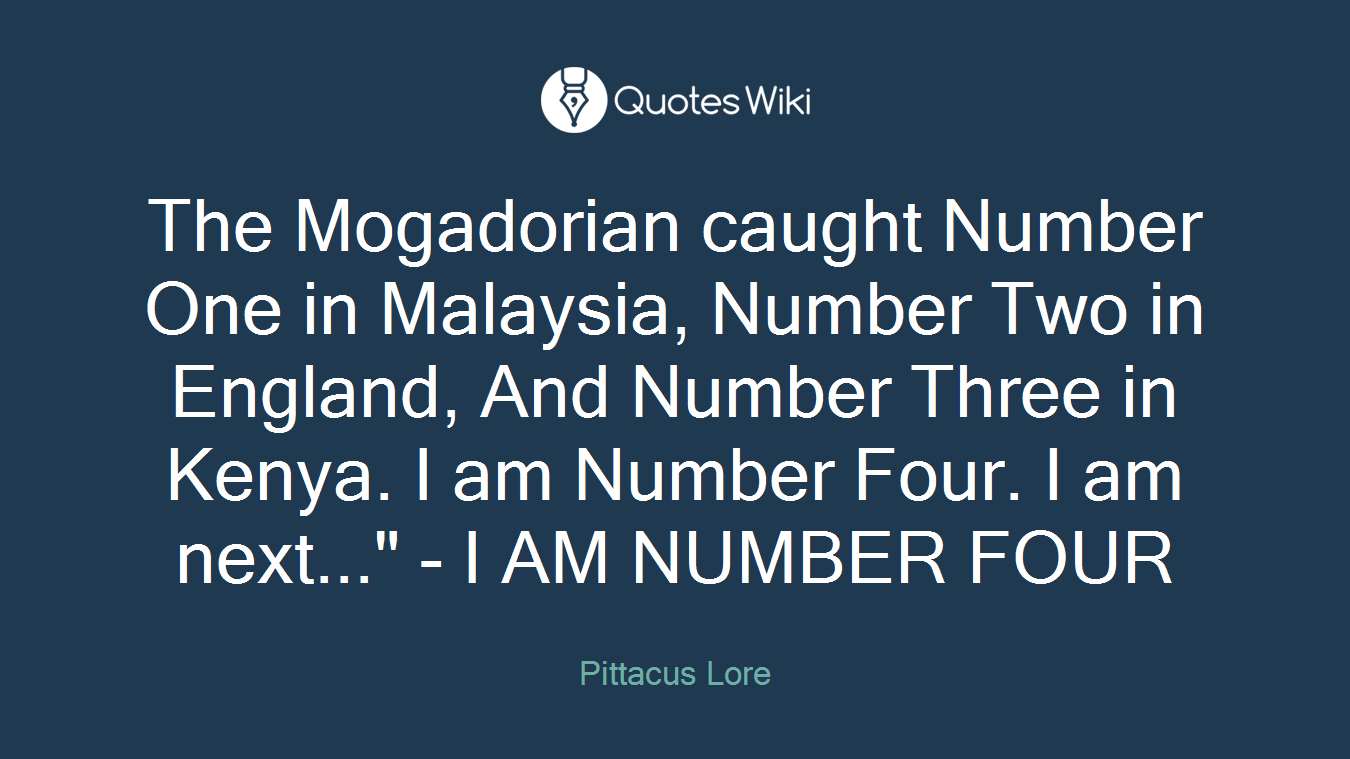 The Mogadorian caught Number One in Malaysia, Number Two in England, And Number Three in Kenya. I am Number Four. I am next..." - I AM NUMBER FOUR