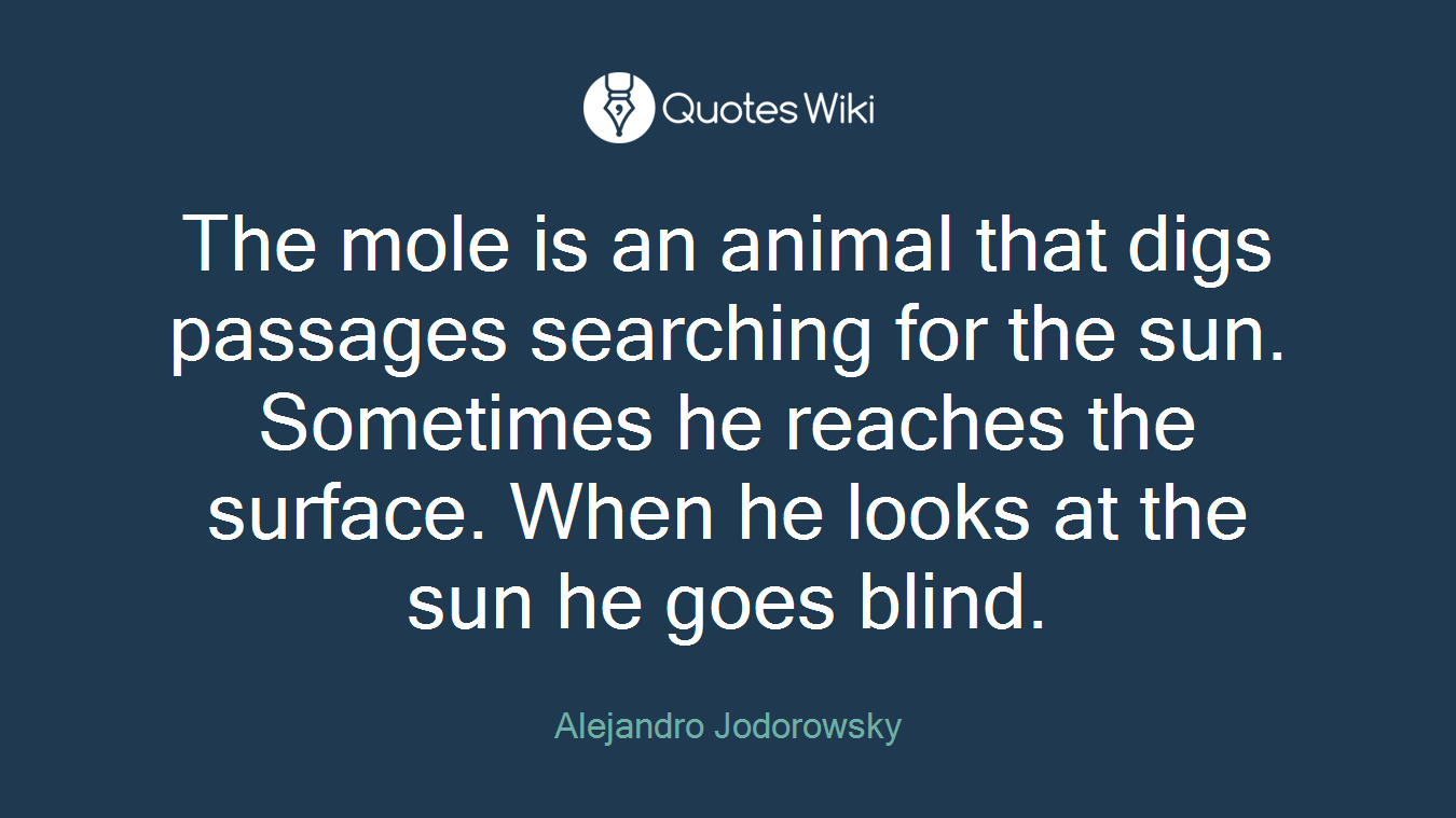 The mole is an animal that digs passages searching for the sun. Sometimes he reaches the surface. When he looks at the sun he goes blind.