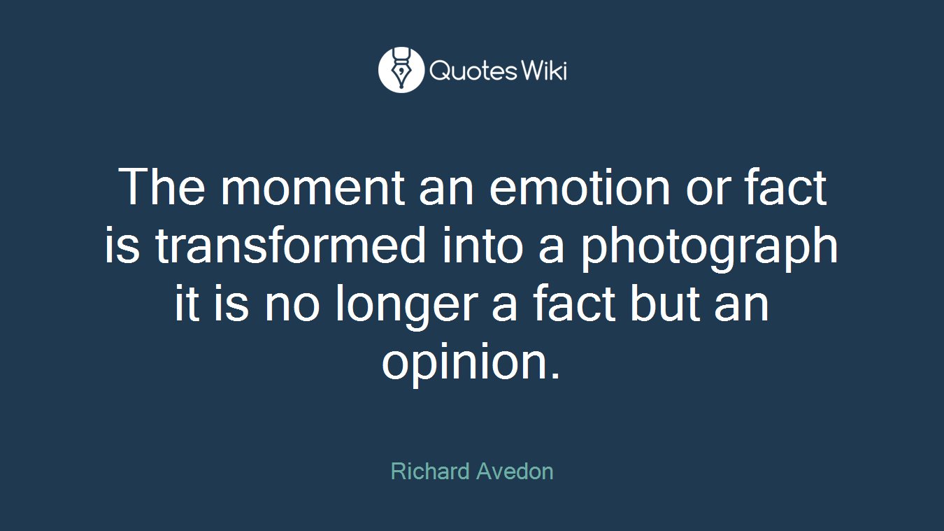 The moment an emotion or fact is transformed into a photograph it is no longer a fact but an opinion.