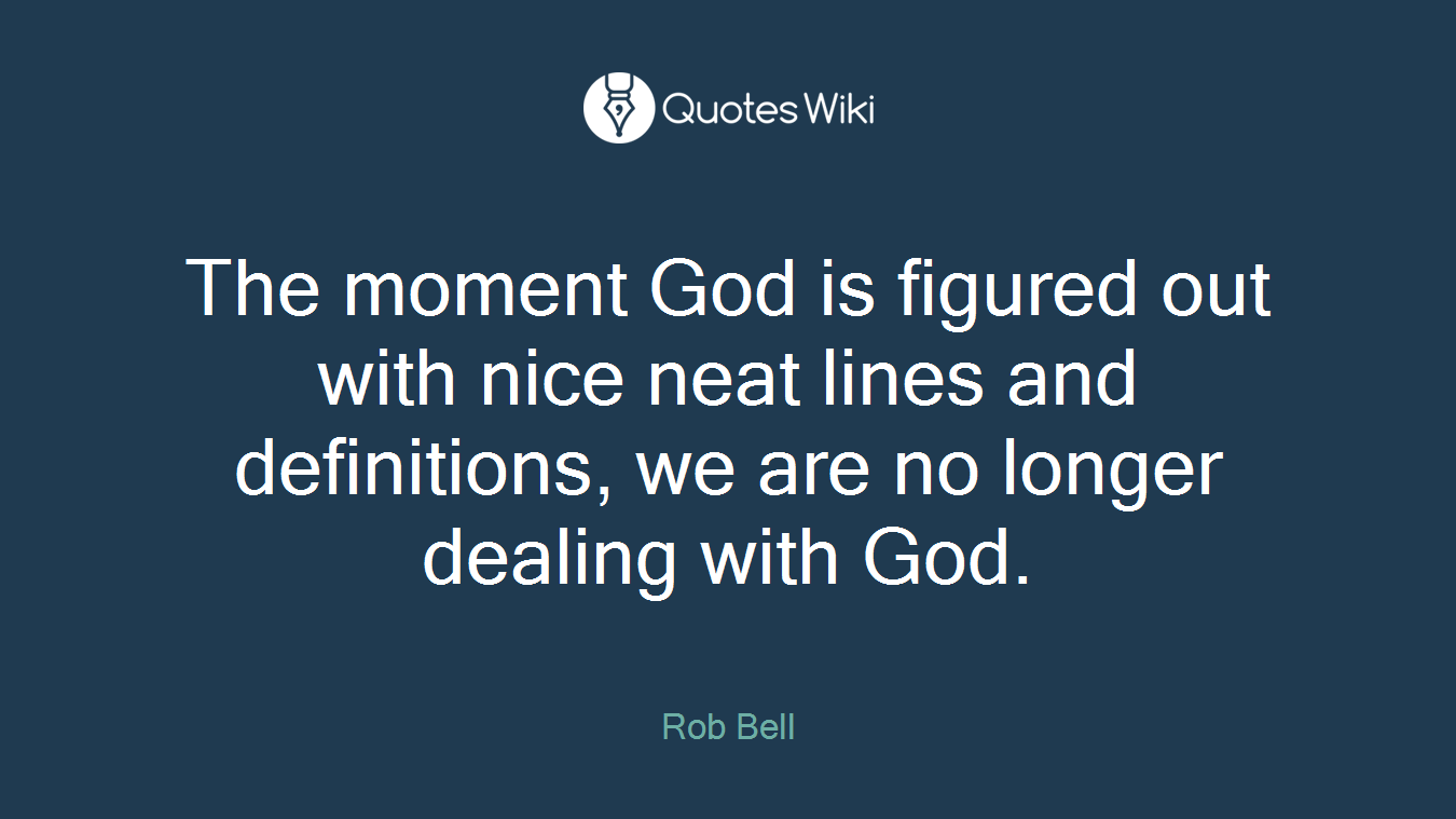 The moment God is figured out with nice neat lines and definitions, we are no longer dealing with God.