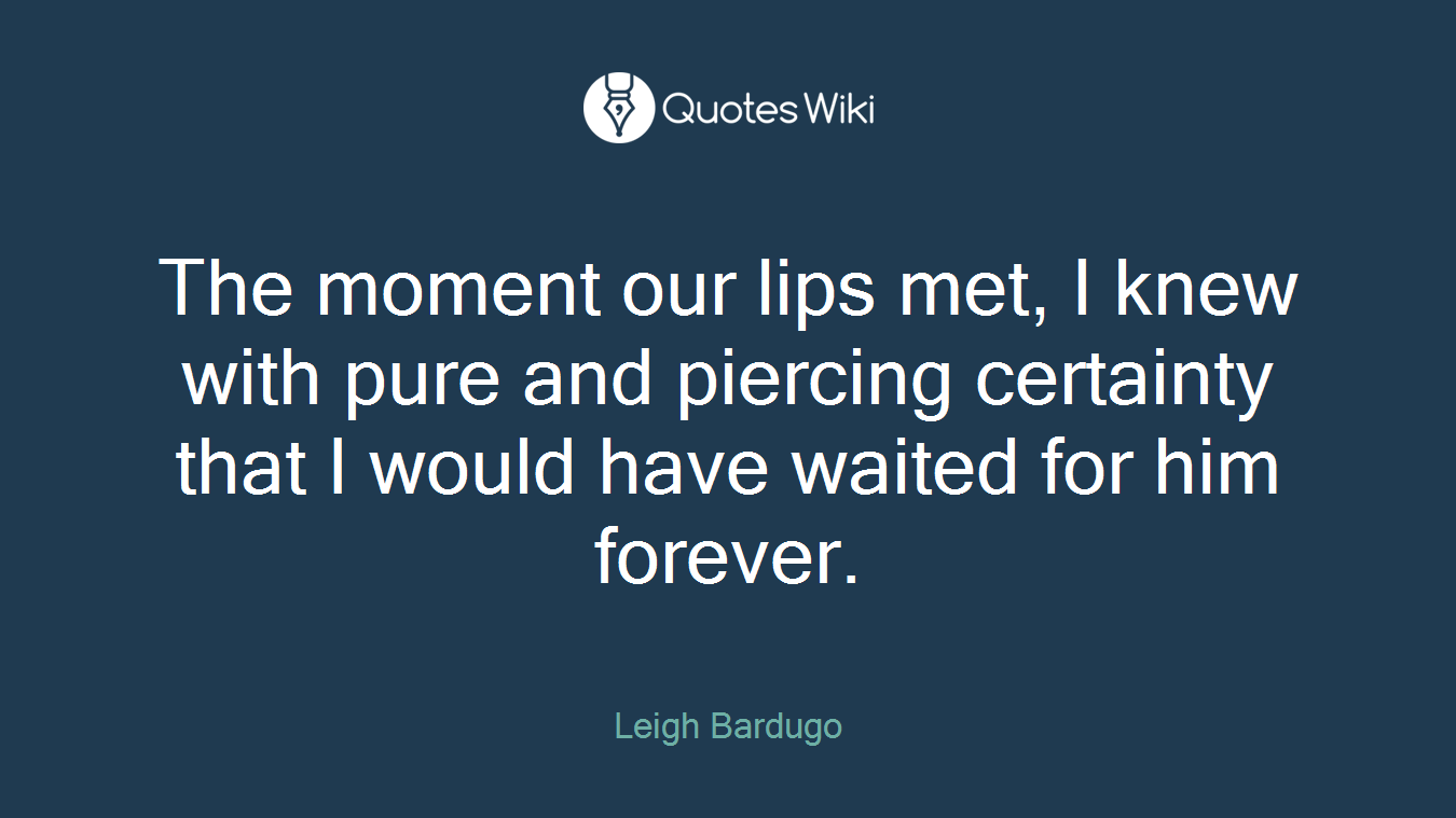 The moment our lips met, I knew with pure and piercing certainty that I would have waited for him forever.