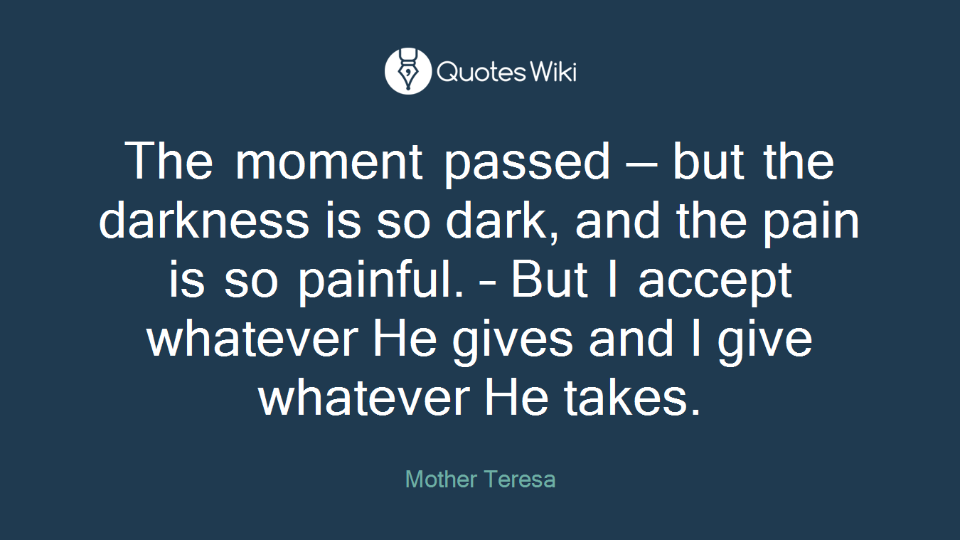 The moment passed — but the darkness is so dark, and the pain is so painful. – But I accept whatever He gives and I give whatever He takes.