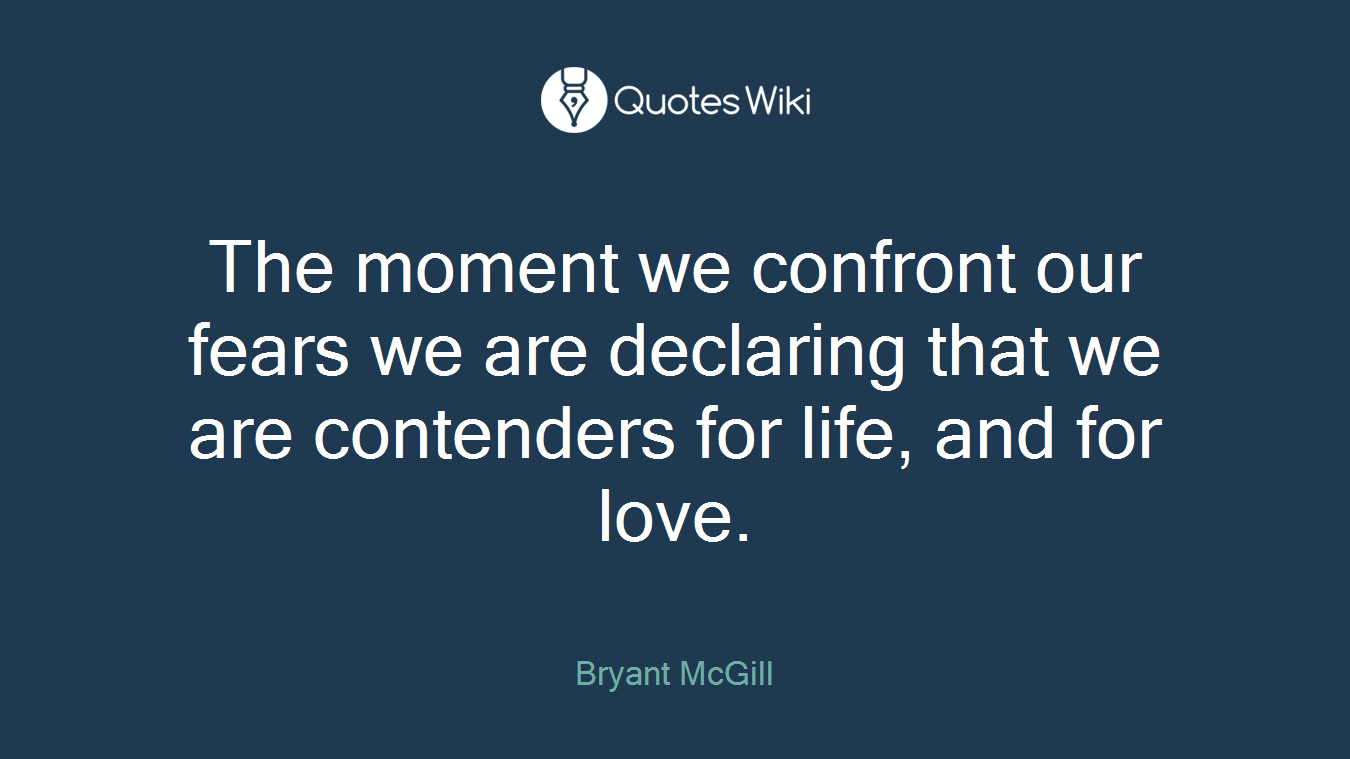 The moment we confront our fears we are declaring that we are contenders for life, and for love.