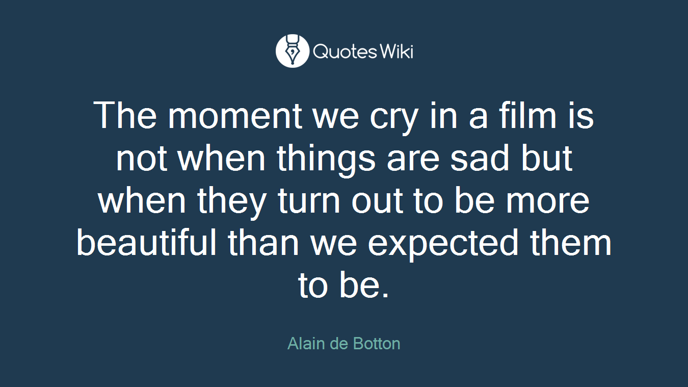 The moment we cry in a film is not when things are sad but when they turn out to be more beautiful than we expected them to be.