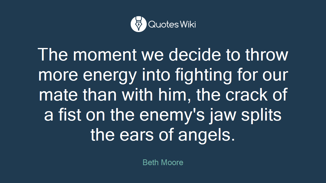 The moment we decide to throw more energy into fighting for our mate than with him, the crack of a fist on the enemy's jaw splits the ears of angels.