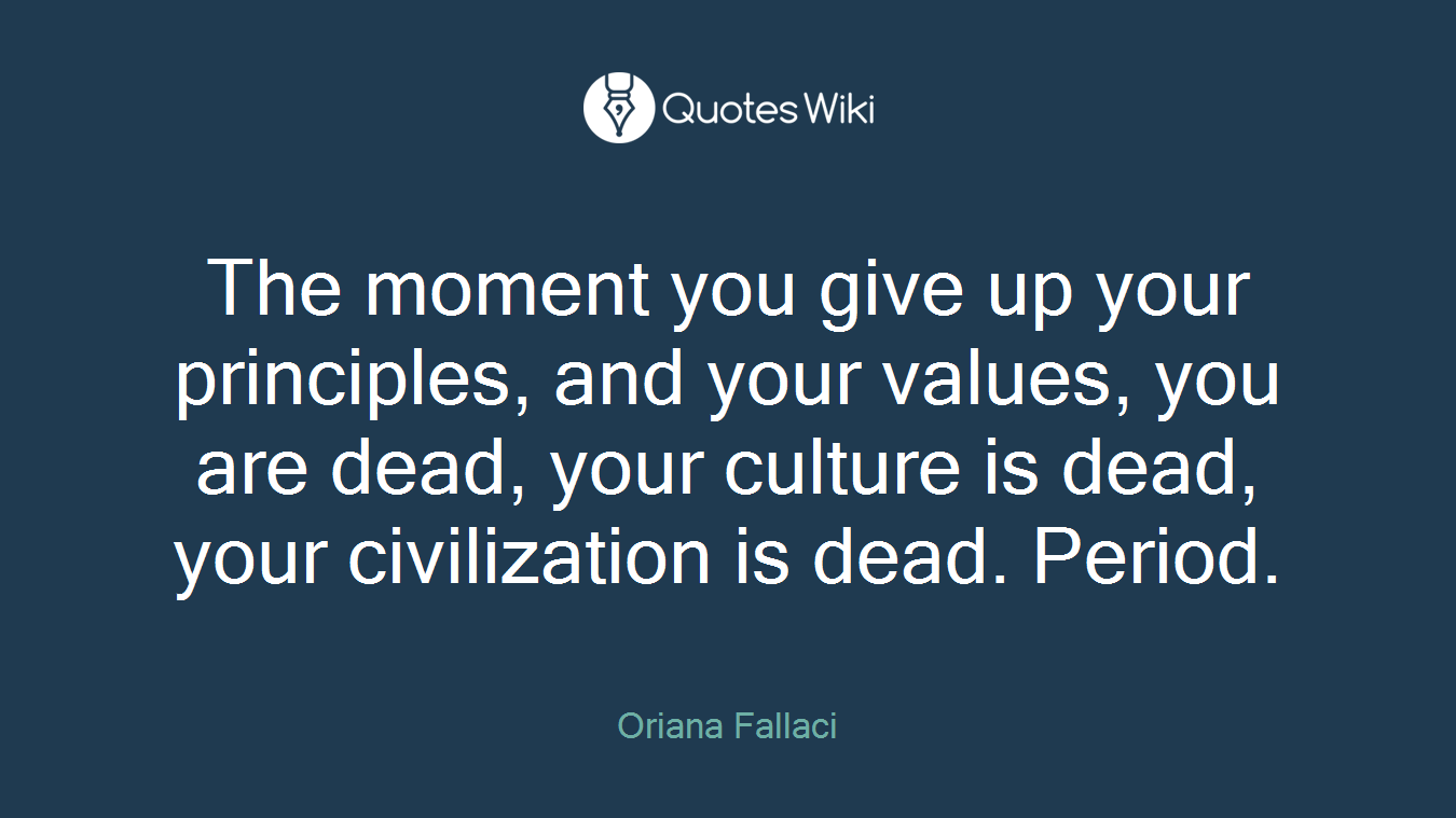 The moment you give up your principles, and your values, you are dead, your culture is dead, your civilization is dead. Period.