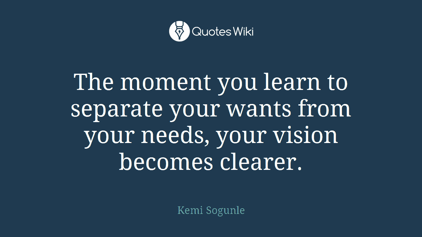 The moment you learn to separate your wants from your needs, your vision becomes clearer.