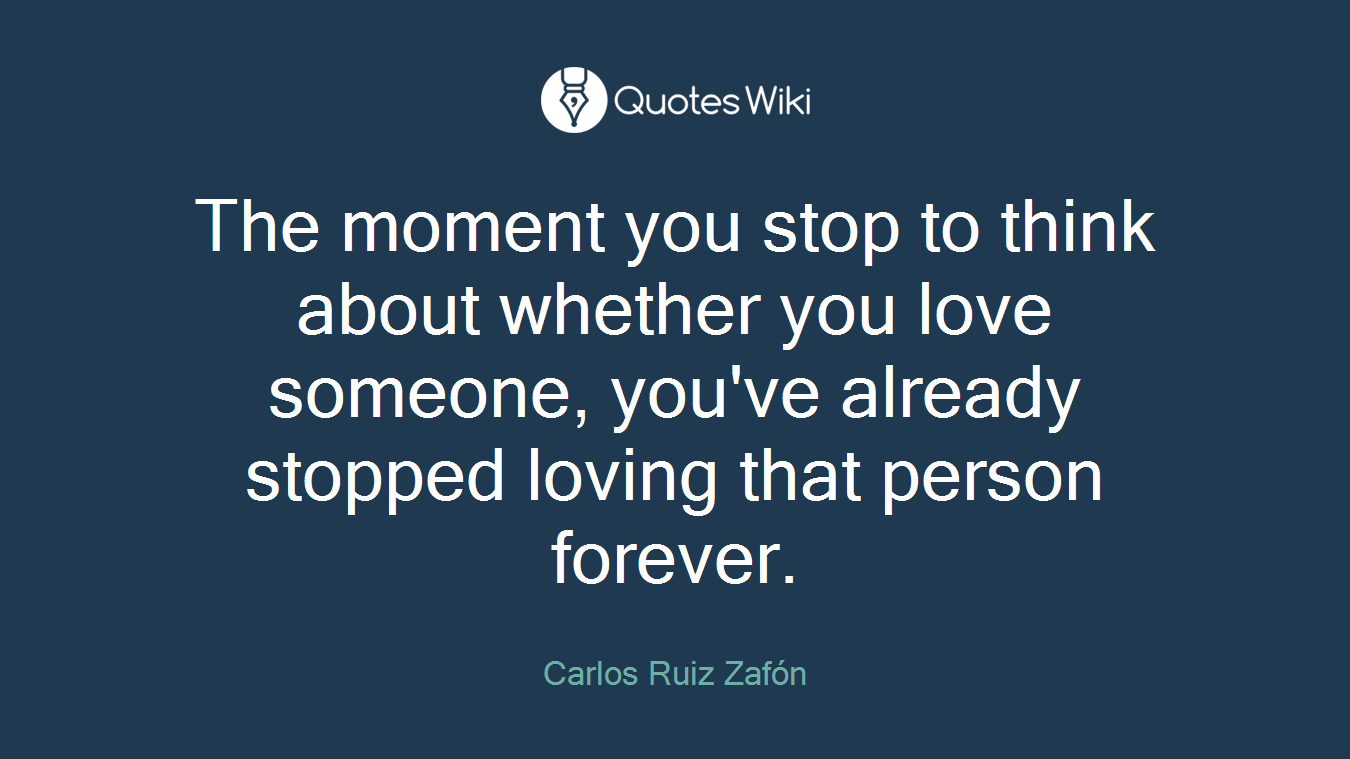 The moment you stop to think about whether you love someone, you've already stopped loving that person forever.