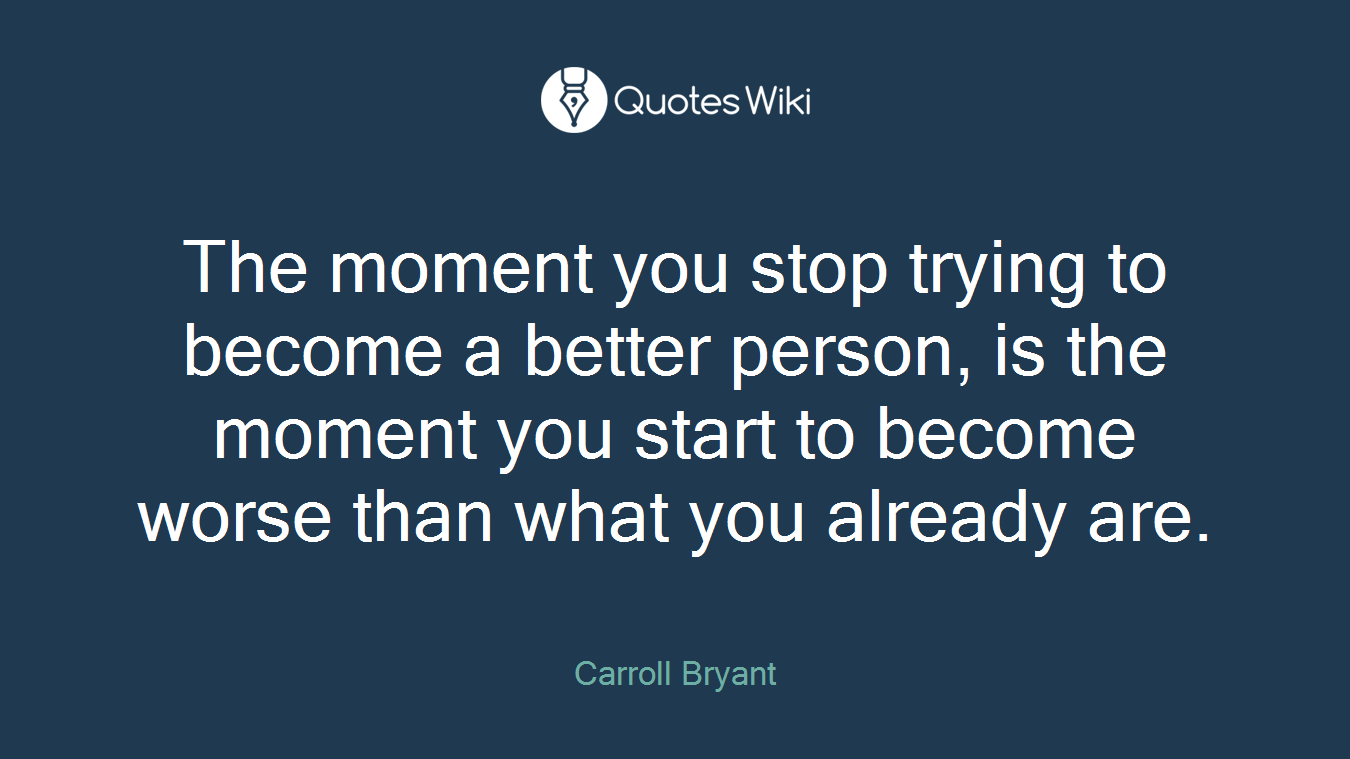 The moment you stop trying to become a better person, is the moment you start to become worse than what you already are.