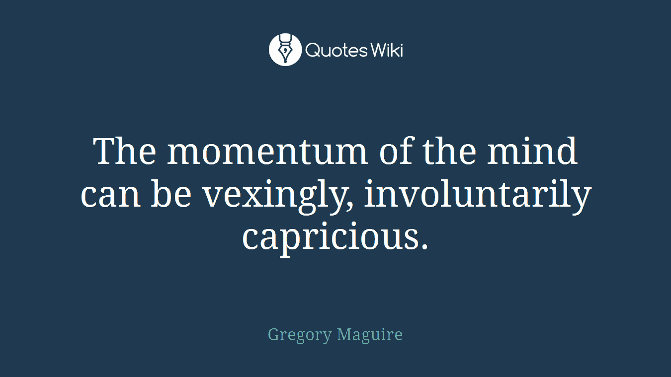 The momentum of the mind can be vexingly, involuntarily capricious.