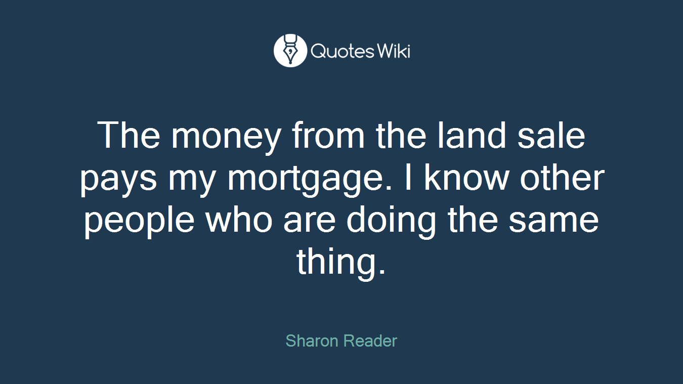 The money from the land sale pays my mortgage. I know other people who are doing the same thing.