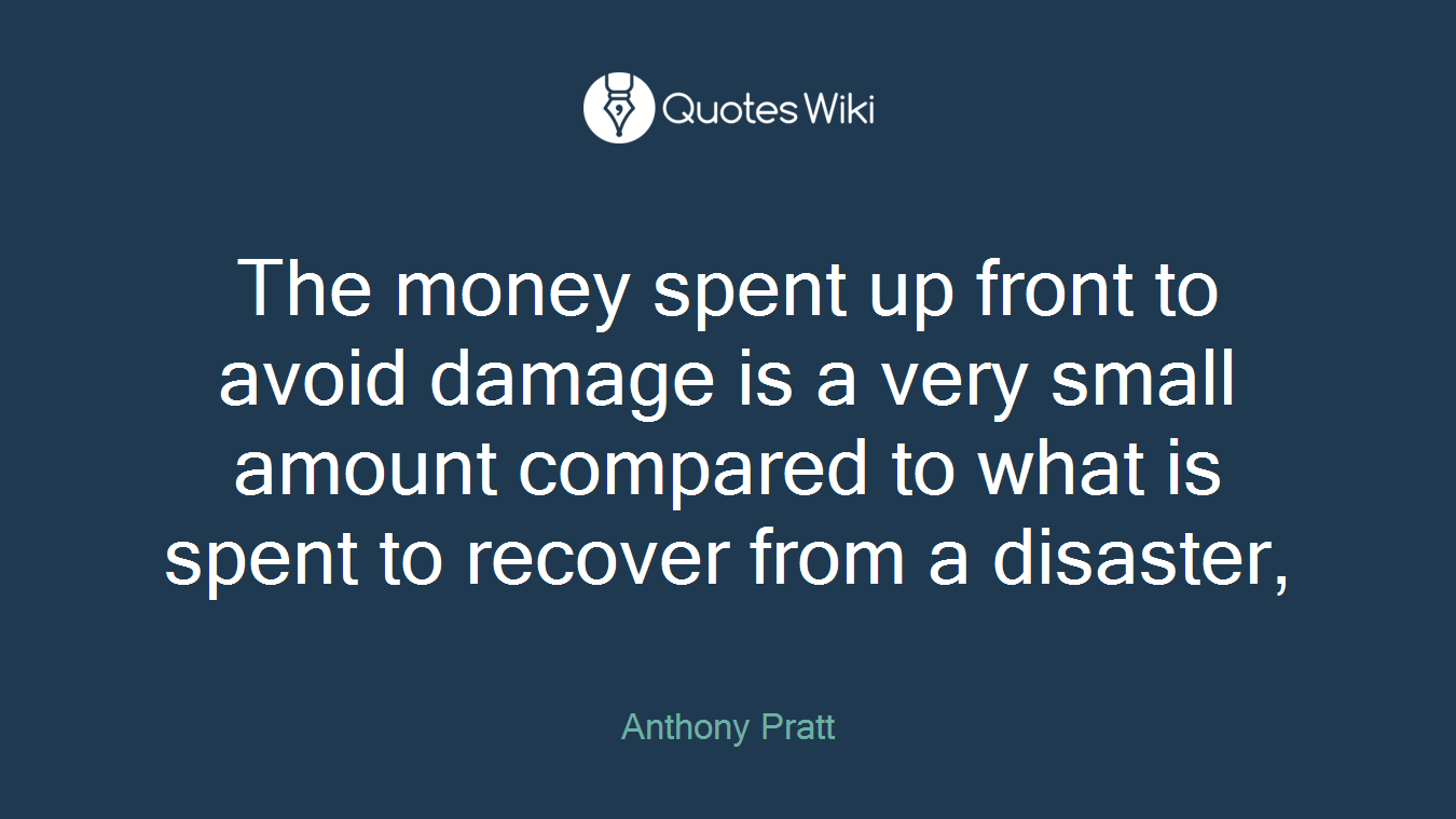 The money spent up front to avoid damage is a very small amount compared to what is spent to recover from a disaster,