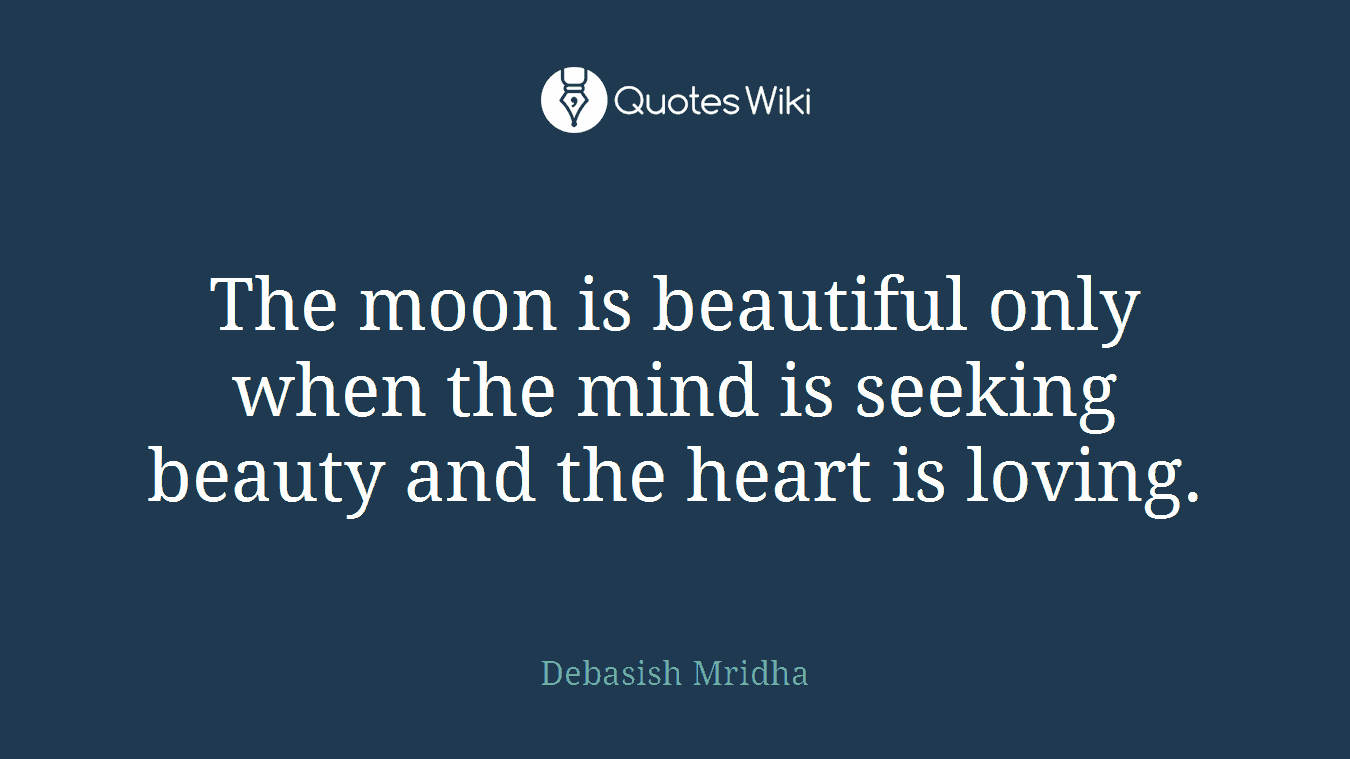 The moon is beautiful only when the mind is seeking beauty and the heart is loving.